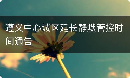 遵义中心城区延长静默管控时间通告