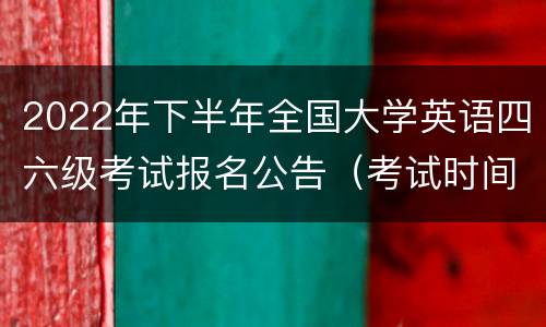 2022年下半年全国大学英语四六级考试报名公告（考试时间+报名入口）