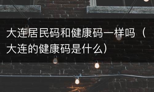 大连居民码和健康码一样吗（大连的健康码是什么）