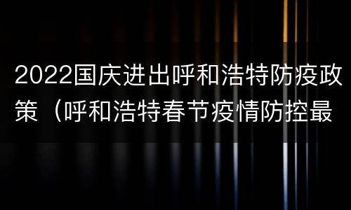 2022国庆进出呼和浩特防疫政策（呼和浩特春节疫情防控最新政策）