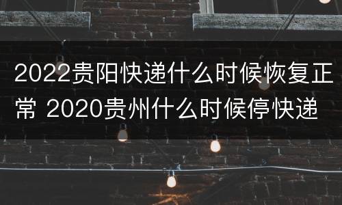 2022贵阳快递什么时候恢复正常 2020贵州什么时候停快递