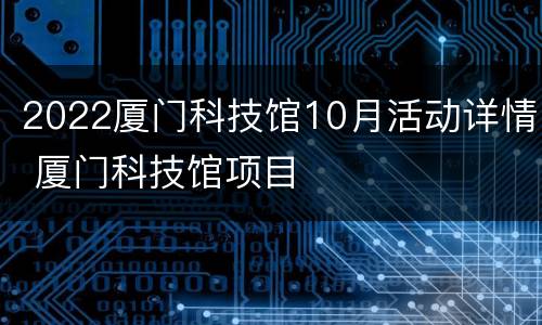 2022厦门科技馆10月活动详情 厦门科技馆项目