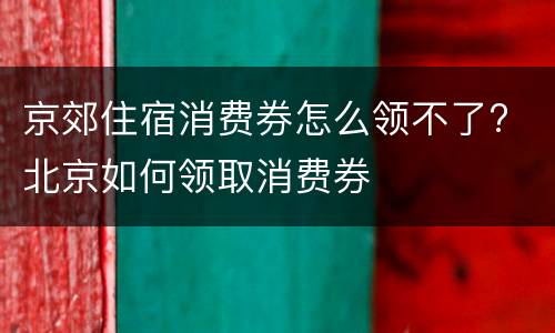 京郊住宿消费券怎么领不了? 北京如何领取消费券