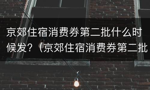 京郊住宿消费券第二批什么时候发?（京郊住宿消费券第二批什么时候发放）