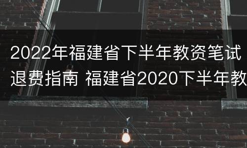 2022年福建省下半年教资笔试退费指南 福建省2020下半年教资认定