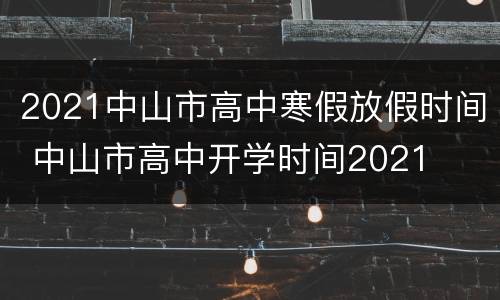 2021中山市高中寒假放假时间 中山市高中开学时间2021