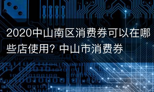 2020中山南区消费券可以在哪些店使用? 中山市消费券