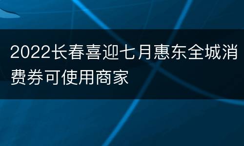 2022长春喜迎七月惠东全城消费券可使用商家