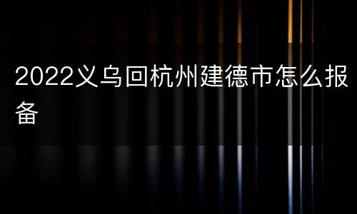 2022义乌回杭州建德市怎么报备