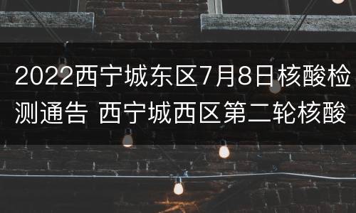 2022西宁城东区7月8日核酸检测通告 西宁城西区第二轮核酸检测结果出炉