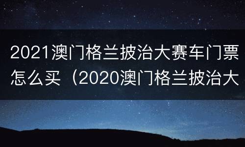 2021澳门格兰披治大赛车门票怎么买（2020澳门格兰披治大赛车门票）