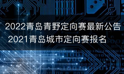 2022青岛青野定向赛最新公告 2021青岛城市定向赛报名