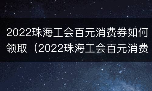 2022珠海工会百元消费券如何领取（2022珠海工会百元消费券如何领取呢）
