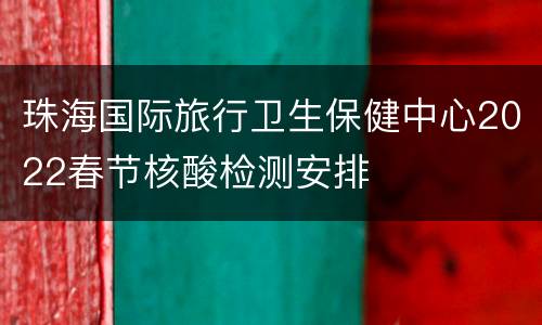 珠海国际旅行卫生保健中心2022春节核酸检测安排
