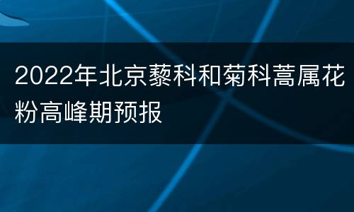 2022年北京藜科和菊科蒿属花粉高峰期预报