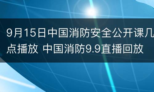 9月15日中国消防安全公开课几点播放 中国消防9.9直播回放开学第一课