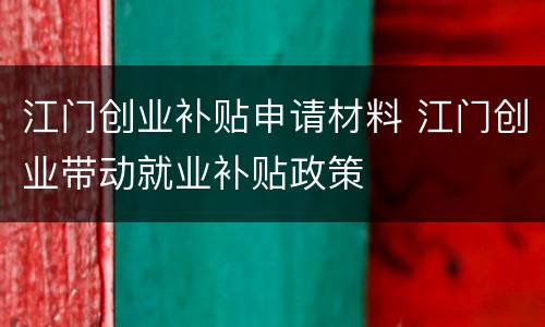 江门创业补贴申请材料 江门创业带动就业补贴政策