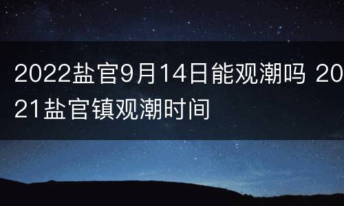 2022盐官9月14日能观潮吗 2021盐官镇观潮时间