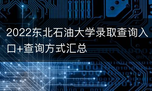 2022东北石油大学录取查询入口+查询方式汇总