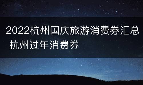 2022杭州国庆旅游消费券汇总 杭州过年消费券