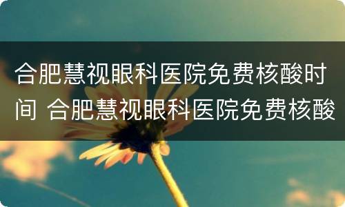 合肥慧视眼科医院免费核酸时间 合肥慧视眼科医院免费核酸时间