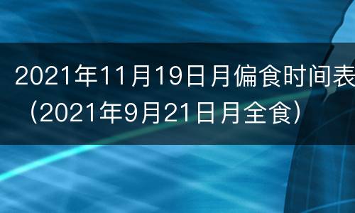 2021年11月19日月偏食时间表（2021年9月21日月全食）