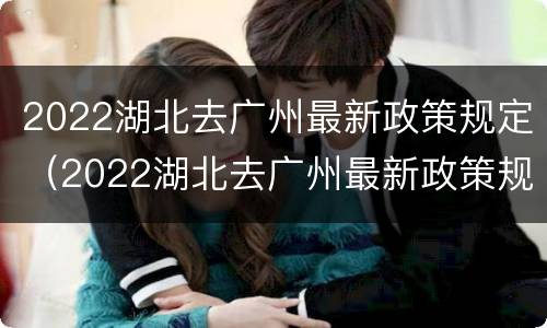2022湖北去广州最新政策规定（2022湖北去广州最新政策规定是什么）