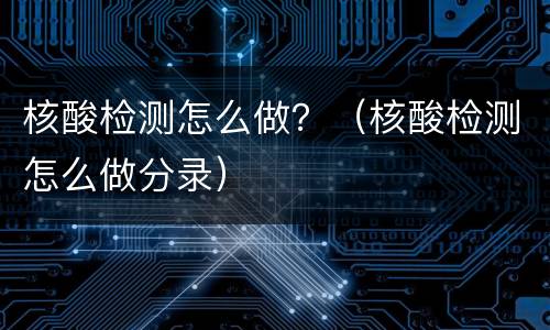 核酸检测怎么做？（核酸检测怎么做分录）