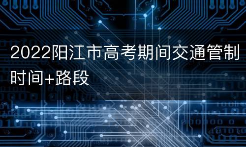 2022阳江市高考期间交通管制时间+路段