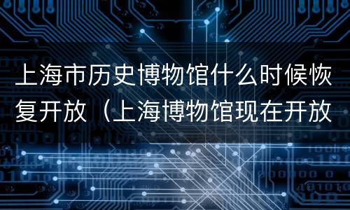 上海市历史博物馆什么时候恢复开放（上海博物馆现在开放吗）