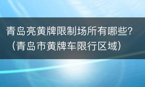 青岛亮黄牌限制场所有哪些？（青岛市黄牌车限行区域）