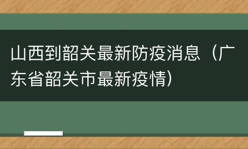 山西到韶关最新防疫消息（广东省韶关市最新疫情）