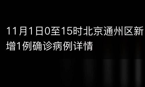 11月1日0至15时北京通州区新增1例确诊病例详情