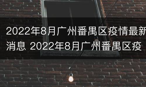 2022年8月广州番禺区疫情最新消息 2022年8月广州番禺区疫情最新消息如何