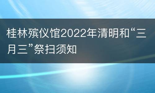 桂林殡仪馆2022年清明和“三月三”祭扫须知