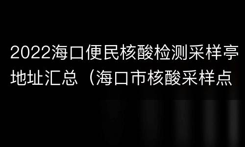 2022海口便民核酸检测采样亭地址汇总（海口市核酸采样点）