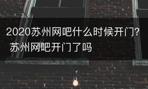 2020苏州网吧什么时候开门？ 苏州网吧开门了吗