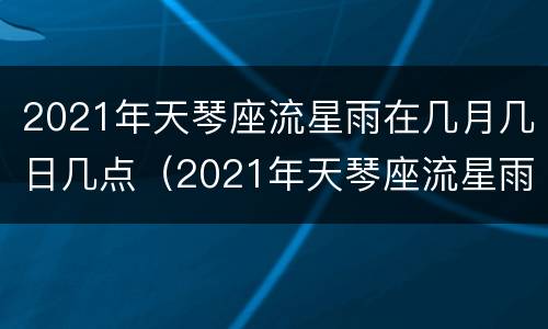 2021年天琴座流星雨在几月几日几点（2021年天琴座流星雨在几月几日几点开始）