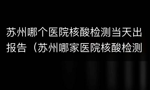 苏州哪个医院核酸检测当天出报告（苏州哪家医院核酸检测当天出结果）