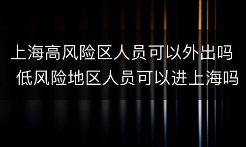 上海高风险区人员可以外出吗 低风险地区人员可以进上海吗?