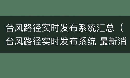 台风路径实时发布系统汇总（台风路径实时发布系统 最新消息）
