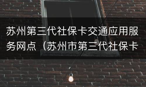 苏州第三代社保卡交通应用服务网点（苏州市第三代社保卡）