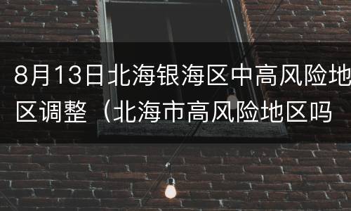 8月13日北海银海区中高风险地区调整（北海市高风险地区吗）