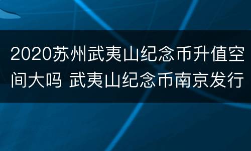 2020苏州武夷山纪念币升值空间大吗 武夷山纪念币南京发行量