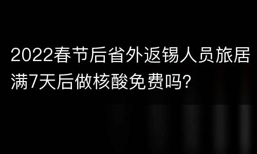 2022春节后省外返锡人员旅居满7天后做核酸免费吗？