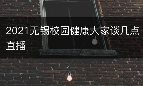 2021无锡校园健康大家谈几点直播