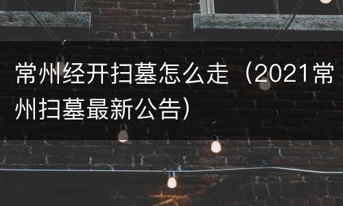 常州经开扫墓怎么走（2021常州扫墓最新公告）