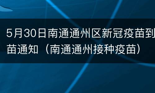 5月30日南通通州区新冠疫苗到苗通知（南通通州接种疫苗）