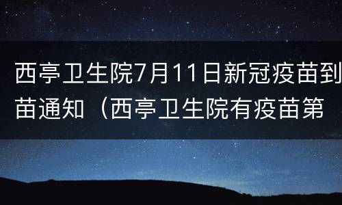 西亭卫生院7月11日新冠疫苗到苗通知（西亭卫生院有疫苗第一针打吗）