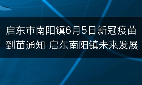 启东市南阳镇6月5日新冠疫苗到苗通知 启东南阳镇未来发展规划